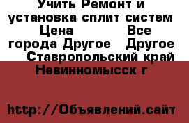  Учить Ремонт и установка сплит систем › Цена ­ 1 000 - Все города Другое » Другое   . Ставропольский край,Невинномысск г.